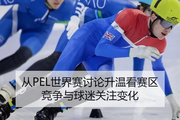 从PEL世界赛讨论升温看赛区竞争与球迷关注变化